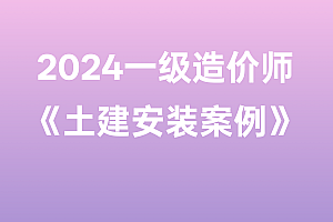 2024年一级造价师【(土建安装)案例】