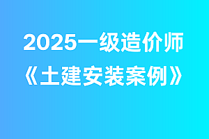 2025年一级造价师【(土建安装)案例】